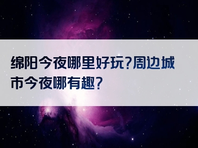 绵阳今夜哪里好玩？周边城市今夜哪有趣？