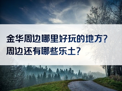 金华周边哪里好玩的地方？周边还有哪些乐土？