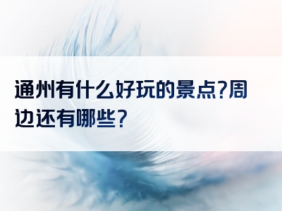 通州有什么好玩的景点？周边还有哪些？