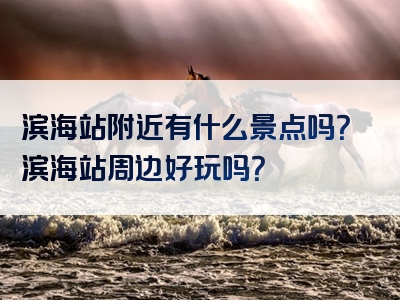 滨海站附近有什么景点吗？滨海站周边好玩吗？