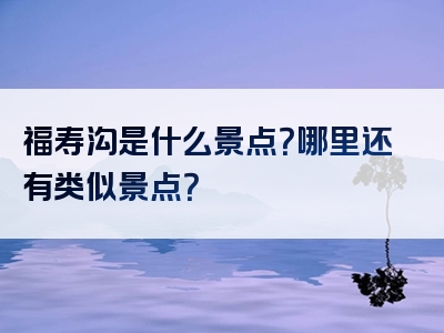福寿沟是什么景点？哪里还有类似景点？