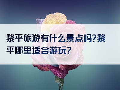 黎平旅游有什么景点吗？黎平哪里适合游玩？