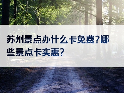 苏州景点办什么卡免费？哪些景点卡实惠？