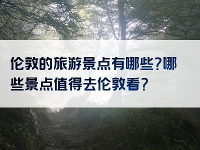 伦敦的旅游景点有哪些？哪些景点值得去伦敦看？