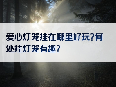 爱心灯笼挂在哪里好玩？何处挂灯笼有趣？