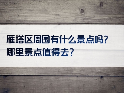 雁塔区周围有什么景点吗？哪里景点值得去？