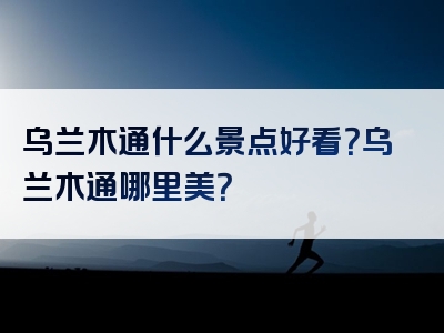 乌兰木通什么景点好看？乌兰木通哪里美？