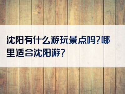 沈阳有什么游玩景点吗？哪里适合沈阳游？