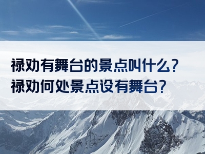 禄劝有舞台的景点叫什么？禄劝何处景点设有舞台？