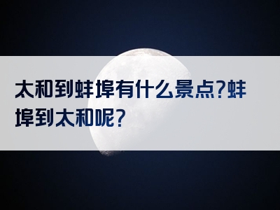 太和到蚌埠有什么景点？蚌埠到太和呢？