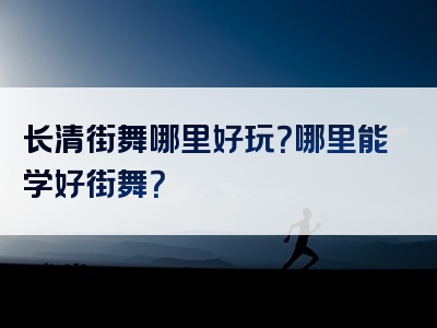 长清街舞哪里好玩？哪里能学好街舞？