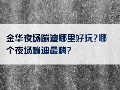 金华夜场蹦迪哪里好玩？哪个夜场蹦迪最嗨？