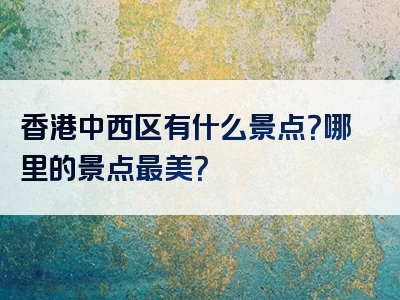香港中西区有什么景点？哪里的景点最美？