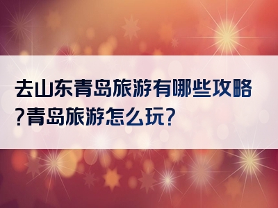 去山东青岛旅游有哪些攻略？青岛旅游怎么玩？