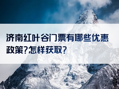 济南红叶谷门票有哪些优惠政策？怎样获取？