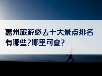 惠州旅游必去十大景点排名有哪些？哪里可查？
