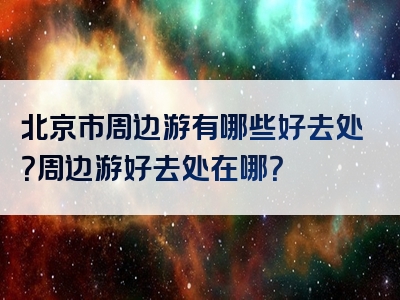 北京市周边游有哪些好去处？周边游好去处在哪？