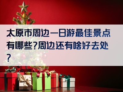太原市周边一日游最佳景点有哪些？周边还有啥好去处？