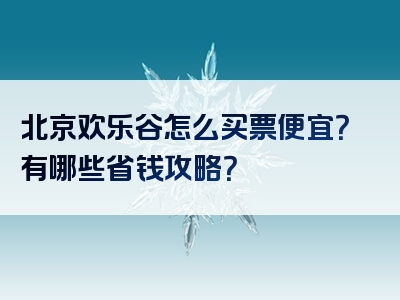 北京欢乐谷怎么买票便宜？有哪些省钱攻略？