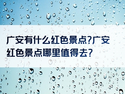广安有什么红色景点？广安红色景点哪里值得去？