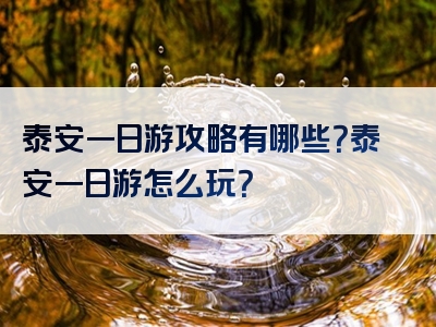 泰安一日游攻略有哪些？泰安一日游怎么玩？