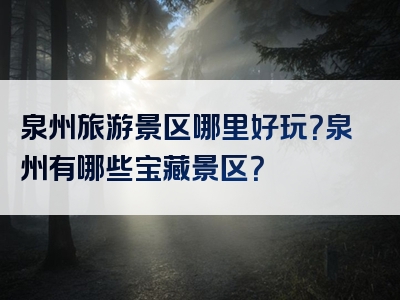 泉州旅游景区哪里好玩？泉州有哪些宝藏景区？