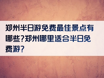 郑州半日游免费最佳景点有哪些？郑州哪里适合半日免费游？