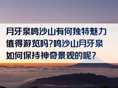 月牙泉鸣沙山有何独特魅力值得游览吗？鸣沙山月牙泉如何保持神奇景观的呢？