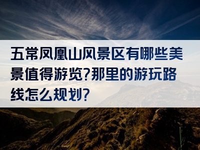 五常凤凰山风景区有哪些美景值得游览？那里的游玩路线怎么规划？