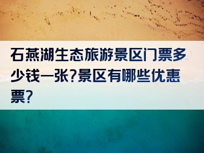石燕湖生态旅游景区门票多少钱一张？景区有哪些优惠票？