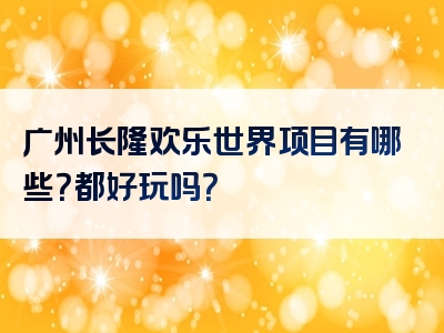 广州长隆欢乐世界项目有哪些？都好玩吗？