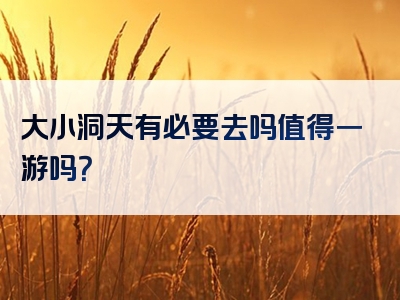 大小洞天有必要去吗值得一游吗？