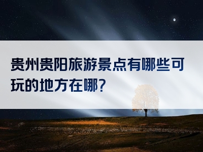 贵州贵阳旅游景点有哪些可玩的地方在哪？