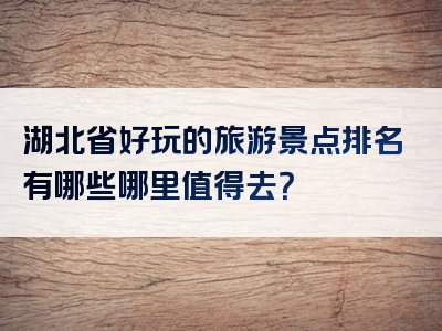 湖北省好玩的旅游景点排名有哪些哪里值得去？
