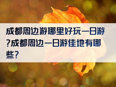 成都周边游哪里好玩一日游？成都周边一日游佳地有哪些？