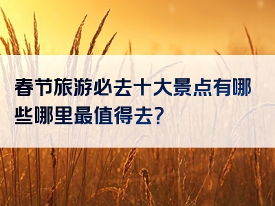 春节旅游必去十大景点有哪些哪里最值得去？