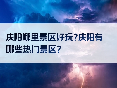庆阳哪里景区好玩？庆阳有哪些热门景区？