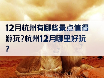12月杭州有哪些景点值得游玩？杭州12月哪里好玩？