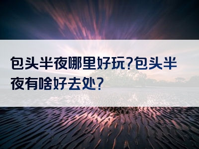 包头半夜哪里好玩？包头半夜有啥好去处？