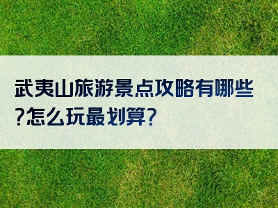 武夷山旅游景点攻略有哪些？怎么玩最划算？