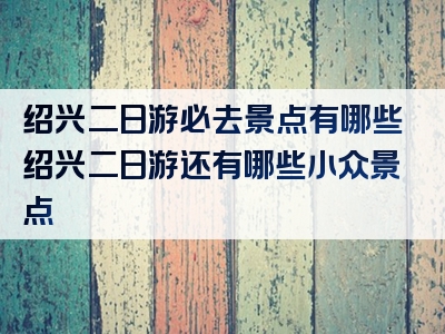 绍兴二日游必去景点有哪些绍兴二日游还有哪些小众景点
