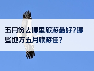五月份去哪里旅游最好？哪些地方五月旅游佳？