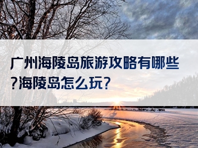 广州海陵岛旅游攻略有哪些？海陵岛怎么玩？