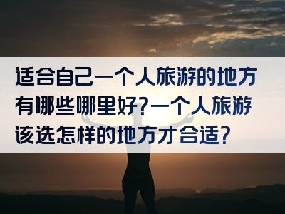适合自己一个人旅游的地方有哪些哪里好？一个人旅游该选怎样的地方才合适？