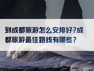 到成都旅游怎么安排好？成都旅游最佳路线有哪些？
