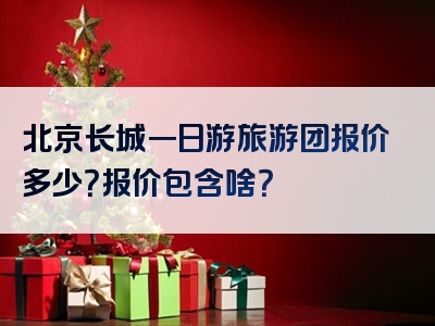 北京长城一日游旅游团报价多少？报价包含啥？