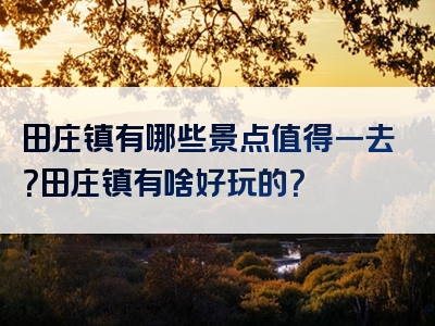 田庄镇有哪些景点值得一去？田庄镇有啥好玩的？