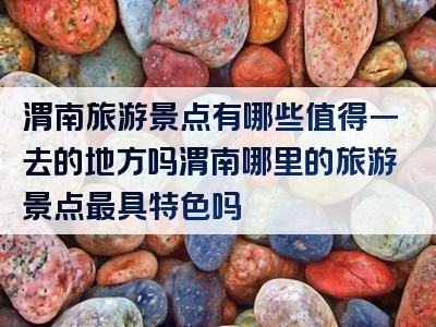 渭南旅游景点有哪些值得一去的地方吗渭南哪里的旅游景点最具特色吗