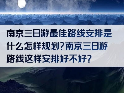 南京三日游最佳路线安排是什么怎样规划？南京三日游路线这样安排好不好？