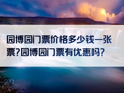 园博园门票价格多少钱一张票？园博园门票有优惠吗？